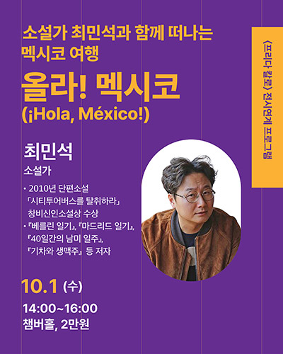 〈프리다 칼로〉 전시연계 프로그램
소설가 최민석과 함께 떠나는 멕시코 여행
올라! 멕시코(¡Hola! México!)
최민석 소설가
· 2010년 단편소설 「시티투어버스를 탈취하라」 창비신인소설상 수상
『베를린 일기』, 『마드리드 일기』, 『40일간의 남미 일주』, 『기차와 생맥주』 등 저자
10.1(수) 14:00~16:00 챔버홀, 2만원