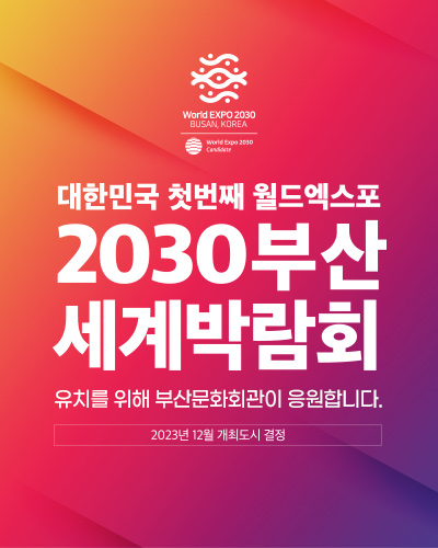 대한민국 첫번째 월드엑스포
2030부산 세계박람회
유치를 위해 부산문화회관이 응원합니다.
2023년 12월 개최도시 결정