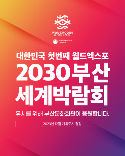 대한민국 첫번째 월드엑스포
2030부산 세계박람회
유치를 위해 부산문화회관이 응원합니다.
2023년 12월 개최도시 결정