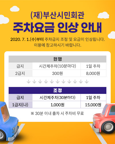 (재)부산시민회관 주차요금 인상 안내 
2020. 7. 1.(수)부터 주차급지 조정 및 요금이 인상됩니다. 
이용에 참고하시기 바랍니다.
현행 - 시간제주차(10분마다) 300원 / 1일 주차 8,000원
조정 - 시간제주차(데분마다) 1,000원 / 1일 주차 15,000원
※ 30분 이내 출차 시 주차비 무료