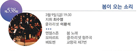 제 538회
봄이 오는 소리
3월 9일(금) 19:30
지휘 최수열
클라리넷 이환석
멘델스존 봄 노래
모차르트 클라리넷 협주곡
베토벤 교향곡 제 7번 