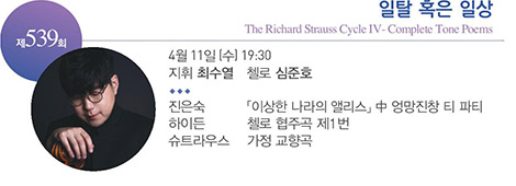 제 539회
일탈 혹은 일상
The Richard Strauss Cycle Ⅳ - Complete Tone Poems
4월 11일(수) 19:30
지휘 최수열 첼로 심준호
진은숙 「이상한 나라의 앨리스」中 엉망진창 티 파티
하이든 첼로 협주곡 제1번
슈트라우스 가정 교향곡