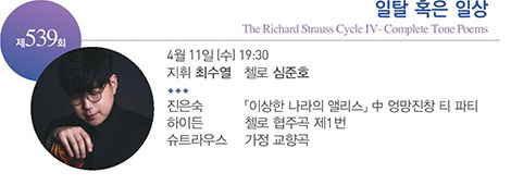 제 539회
일탈 혹은 일상
The Richard Strauss Cycle Ⅳ - Complete Tone Poems
4월 11일(수) 19:30
지휘 최수열 첼로 심준호
진은숙 「이상한 나라의 앨리스」中 엉망진창 티 파티
하이든 첼로 협주곡 제1번
슈트라우스 가정 교향곡