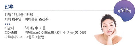 제 545회
만추
11월 16일(금) 19:30
지휘 최수열 바이올린 조진주
비발디 「사계」中 가을
피아졸라 「부에노스아이레스의 사계」中 겨울, 봄, 여름
라흐마니노프 교향곡 제2번