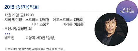 제 546회
2018 송년음악회
12월 21일(금) 19:30
지휘 임현정 소프라노 양제경 메조소프라노 김정미 테너 조중혁 바리톤 허종훈
부산시립합창단 외
베토벤 교향곡 제9번「합창」